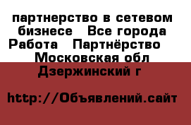 партнерство в сетевом бизнесе - Все города Работа » Партнёрство   . Московская обл.,Дзержинский г.